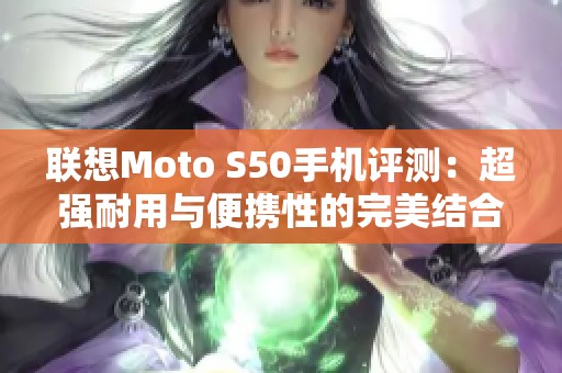 联想Moto S50手机评测：超强耐用与便携性的完美结合