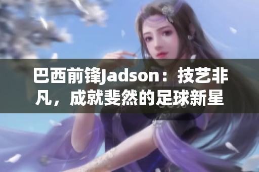 巴西前锋Jadson：技艺非凡，成就斐然的足球新星