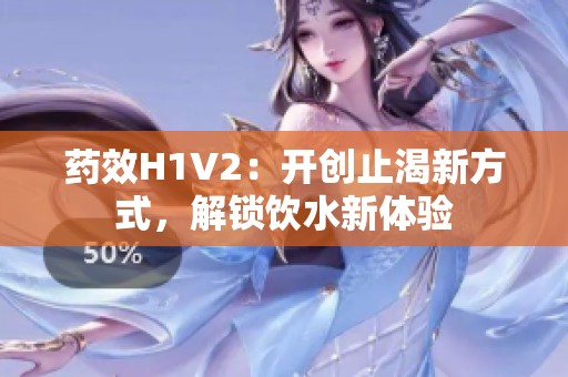 药效H1V2：开创止渴新方式，解锁饮水新体验