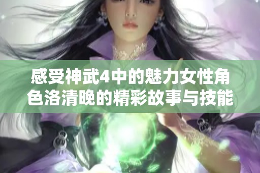 感受神武4中的魅力女性角色洛清晚的精彩故事与技能分析