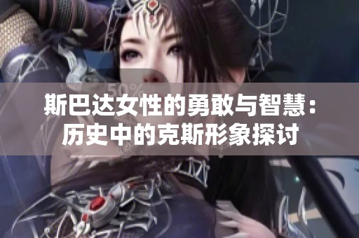 斯巴达女性的勇敢与智慧：历史中的克斯形象探讨