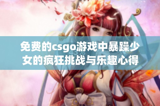 免费的csgo游戏中暴躁少女的疯狂挑战与乐趣心得