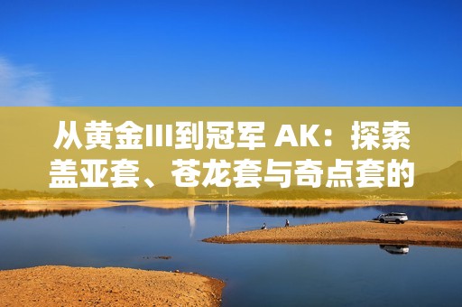 从黄金III到冠军 AK：探索盖亚套、苍龙套与奇点套的魅力与玩法