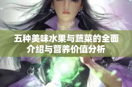 五种美味水果与蔬菜的全面介绍与营养价值分析