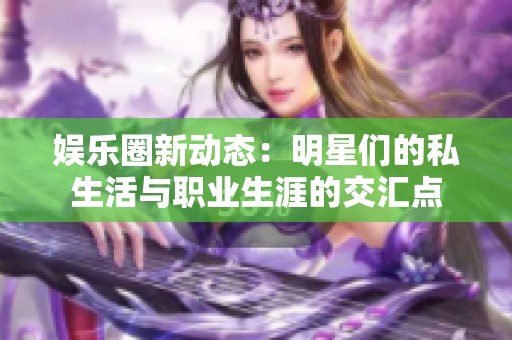 娱乐圈新动态：明星们的私生活与职业生涯的交汇点