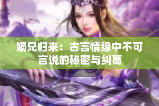 嫡兄归来：古言情缘中不可言说的秘密与纠葛