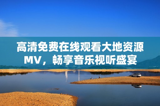 高清免费在线观看大地资源MV，畅享音乐视听盛宴