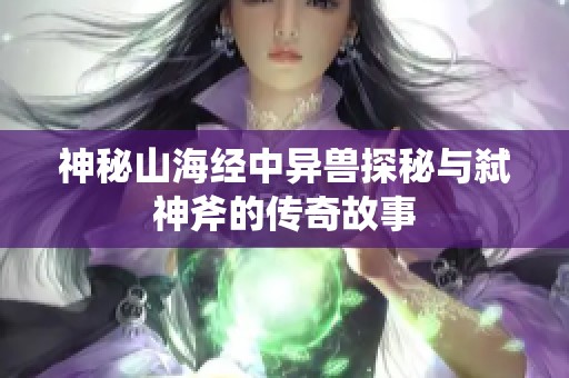 神秘山海经中异兽探秘与弑神斧的传奇故事