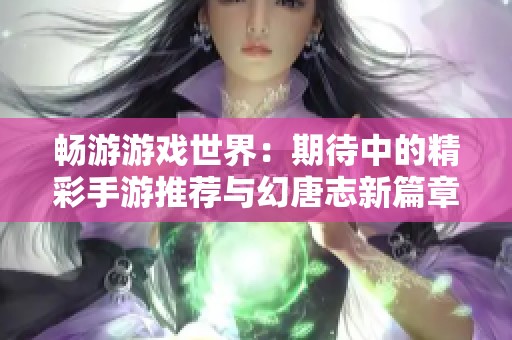 畅游游戏世界：期待中的精彩手游推荐与幻唐志新篇章