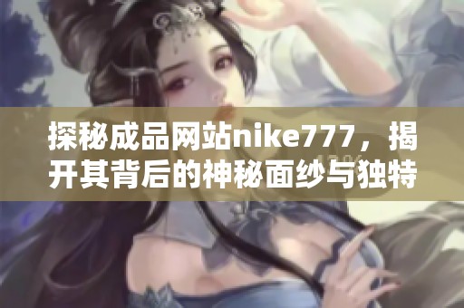 探秘成品网站nike777，揭开其背后的神秘面纱与独特魅力