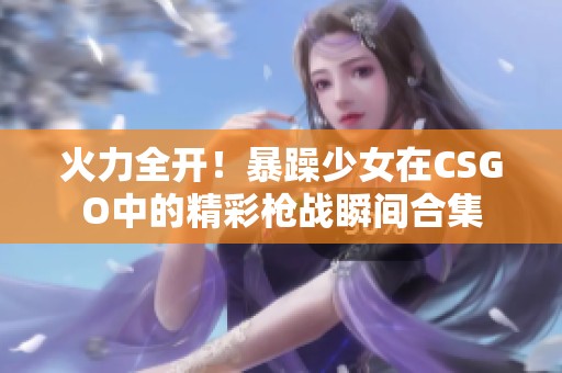 火力全开！暴躁少女在CSGO中的精彩枪战瞬间合集