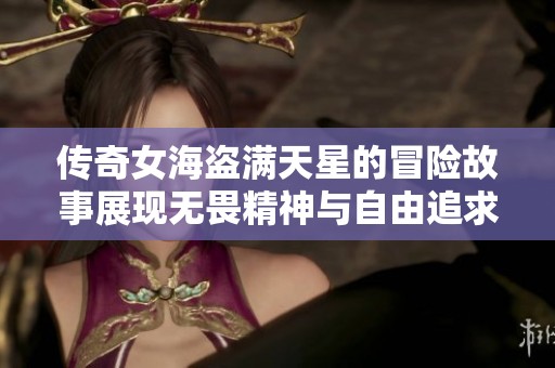 传奇女海盗满天星的冒险故事展现无畏精神与自由追求