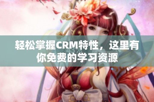 轻松掌握CRM特性，这里有你免费的学习资源