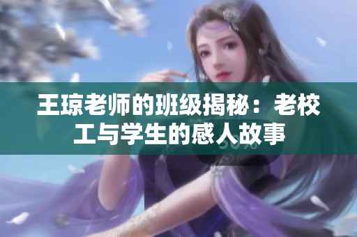 王琼老师的班级揭秘：老校工与学生的感人故事