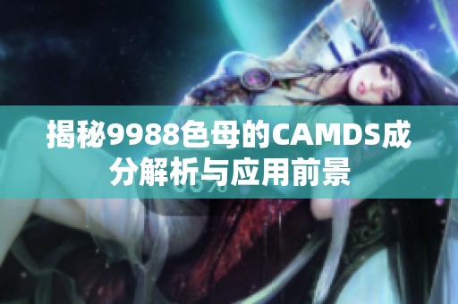 揭秘9988色母的CAMDS成分解析与应用前景