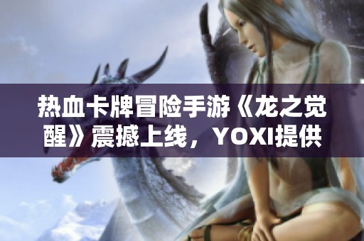 热血卡牌冒险手游《龙之觉醒》震撼上线，YOXI提供超低折扣！