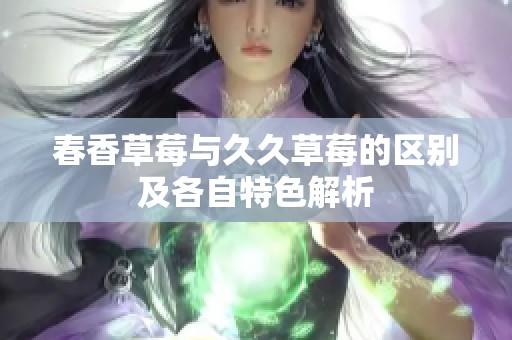 春香草莓与久久草莓的区别及各自特色解析