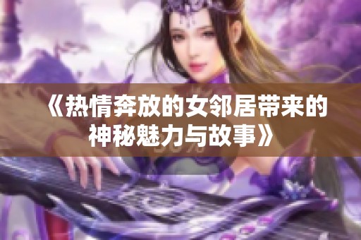 《热情奔放的女邻居带来的神秘魅力与故事》