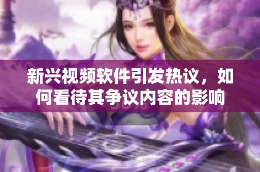 新兴视频软件引发热议，如何看待其争议内容的影响