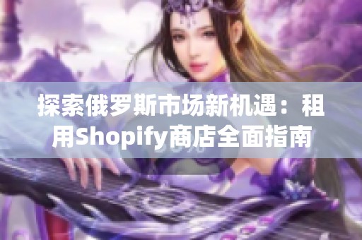 探索俄罗斯市场新机遇：租用Shopify商店全面指南