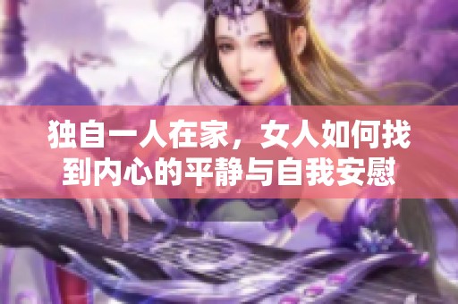 独自一人在家，女人如何找到内心的平静与自我安慰