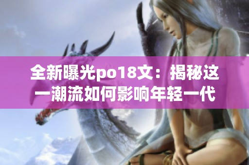 全新曝光po18文：揭秘这一潮流如何影响年轻一代