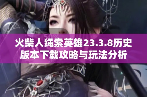 火柴人绳索英雄23.3.8历史版本下载攻略与玩法分析