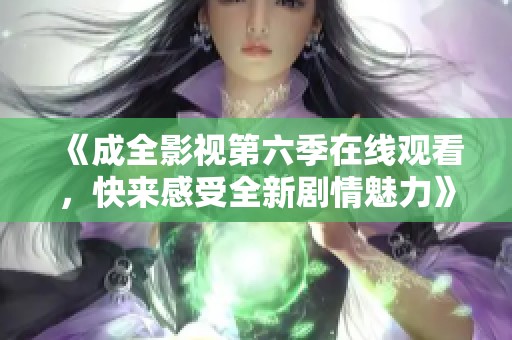 《成全影视第六季在线观看，快来感受全新剧情魅力》