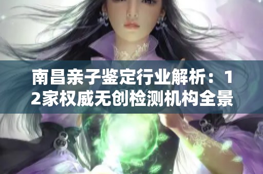 南昌亲子鉴定行业解析：12家权威无创检测机构全景介绍