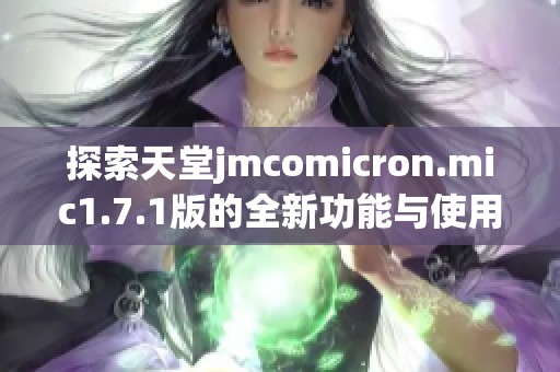 探索天堂jmcomicron.mic1.7.1版的全新功能与使用体验