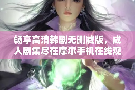 畅享高清韩剧无删减版，成人剧集尽在摩尔手机在线观看