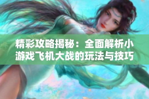 精彩攻略揭秘：全面解析小游戏飞机大战的玩法与技巧