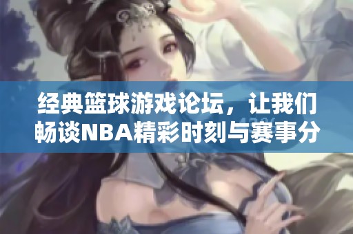 经典篮球游戏论坛，让我们畅谈NBA精彩时刻与赛事分析