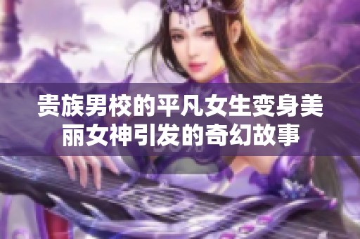 贵族男校的平凡女生变身美丽女神引发的奇幻故事