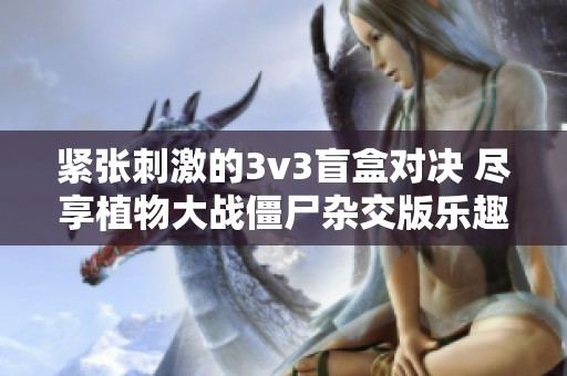 紧张刺激的3v3盲盒对决 尽享植物大战僵尸杂交版乐趣