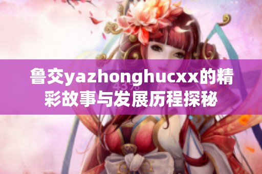 鲁交yazhonghucxx的精彩故事与发展历程探秘