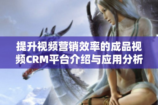 提升视频营销效率的成品视频CRM平台介绍与应用分析