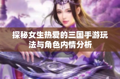 探秘女生热爱的三国手游玩法与角色内情分析