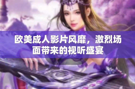 欧美成人影片风靡，激烈场面带来的视听盛宴