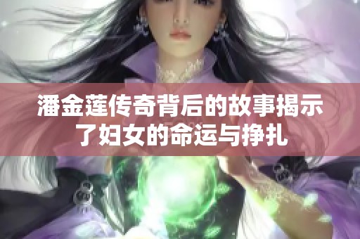 潘金莲传奇背后的故事揭示了妇女的命运与挣扎