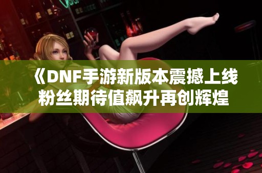 《DNF手游新版本震撼上线 粉丝期待值飙升再创辉煌》