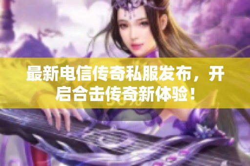 最新电信传奇私服发布，开启合击传奇新体验！