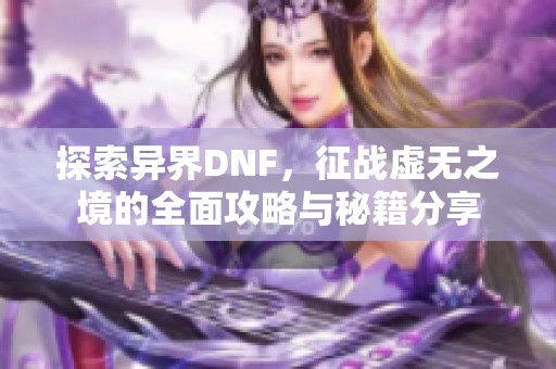 探索异界DNF，征战虚无之境的全面攻略与秘籍分享