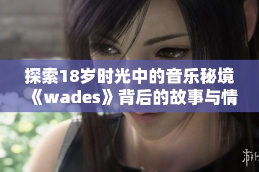 探索18岁时光中的音乐秘境《wades》背后的故事与情感