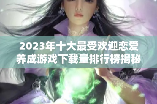 2023年十大最受欢迎恋爱养成游戏下载量排行榜揭秘