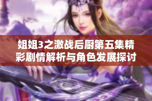 姐姐3之激战后厨第五集精彩剧情解析与角色发展探讨