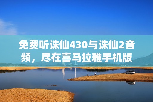 免费听诛仙430与诛仙2音频，尽在喜马拉雅手机版