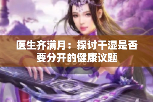 医生齐满月：探讨干湿是否要分开的健康议题