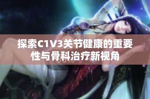 探索C1V3关节健康的重要性与骨科治疗新视角