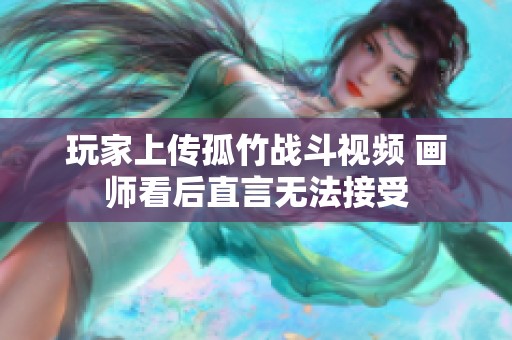 玩家上传孤竹战斗视频 画师看后直言无法接受